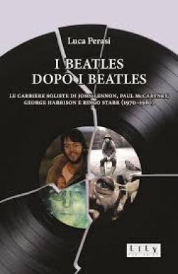 Beatles Dopo I Beatles Le Carriere Soliste Di John Lennon Paul Mccartney George Harrison E Ringo  di Perasi Luca - Libro