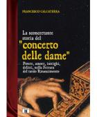 Sconcertante Storia Del Concerto Delle Dame. Potere, Amore, Intrighi, Delitti Nella Ferrara Del Rinascimento di Calcaterra Francesco - libri Sconcertante Storia Del Concerto Delle Dame. Potere, Amore, Intrighi, Delitti Nella Ferrara Del Rinascimento di Calcaterra Francesco - libri