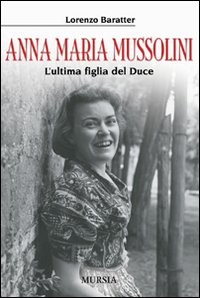 Anna Maria Mussolini L`ultima Figlia Del Duce  di Baratter Lorenzo - Libro
