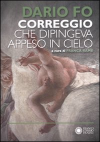 Correggio Che Dipingeva Appeso In Cielo  di Fo Dario Rame F. (cur.) - libri