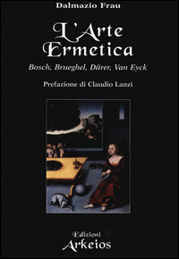 Arte Ermetica Bosch Brueghel Durer Van Eyck  di Frau Dalmazio - libri