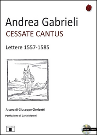 Cessate Cantus Lettere 1557 1585 Con Cd Audio  di Gabrieli Andrea - libri